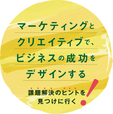 マーケティングとクリエイティブで、ビジネスの成功をデザインする