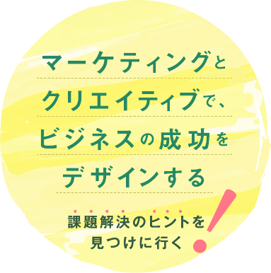 マーケティングとクリエイティブで、ビジネスの成功をデザインする