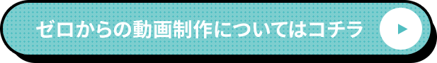 ゼロからの動画制作についてはコチラ