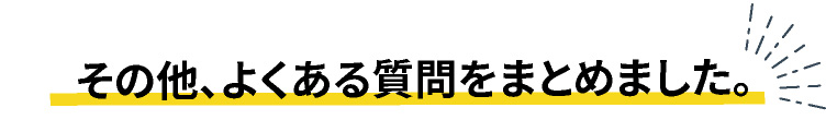 その他、よくある質問をまとめました。