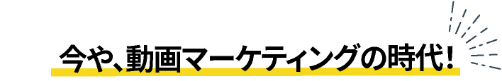 今や、動画マーケティングの時代！